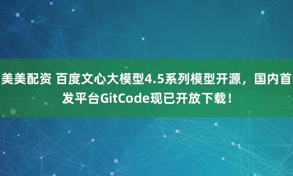 美美配资 百度文心大模型4.5系列模型开源，国内首发平台GitCode现已开放下载！