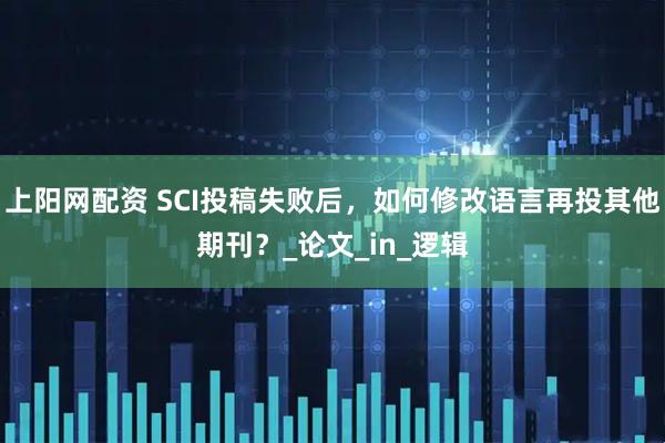 上阳网配资 SCI投稿失败后，如何修改语言再投其他期刊？_论文_in_逻辑