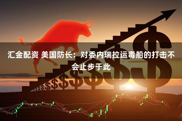 汇金配资 美国防长：对委内瑞拉运毒船的打击不会止步于此