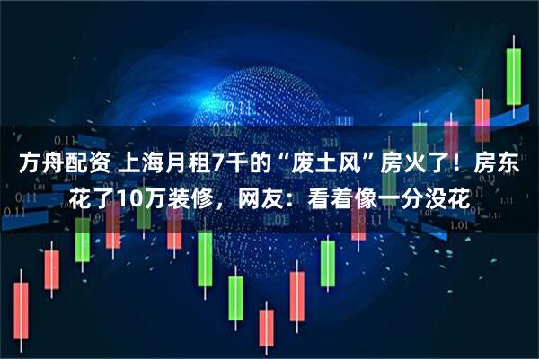 方舟配资 上海月租7千的“废土风”房火了！房东花了10万装修，网友：看着像一分没花