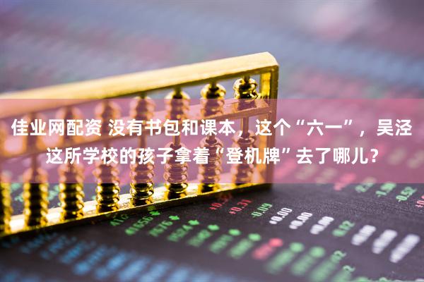 佳业网配资 没有书包和课本，这个“六一”，吴泾这所学校的孩子拿着“登机牌”去了哪儿？